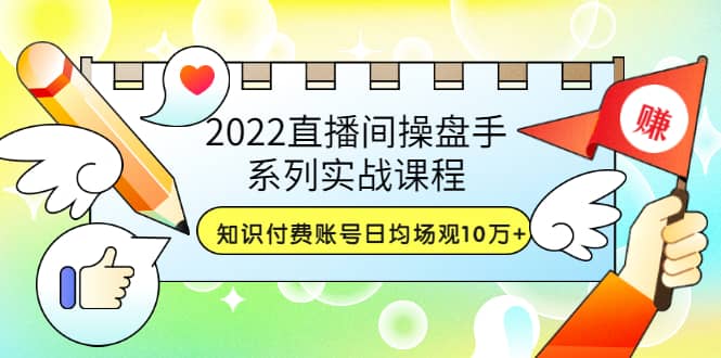 2022直播间操盘手系列实战课程：知识付费账号日均场观10万 (21节视频课)-知一项目网
