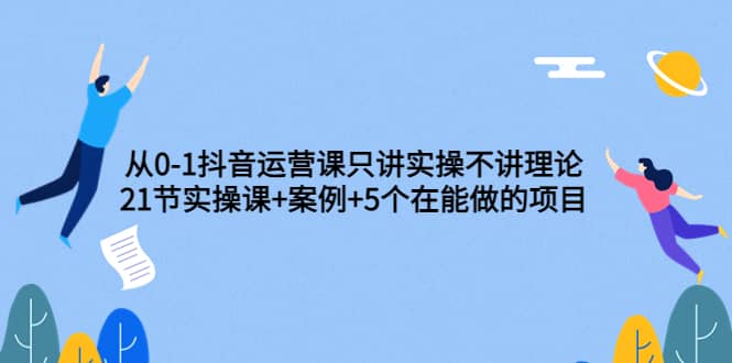 从0-1抖音运营课只讲实操不讲理论：21节实操课 案例 5个在能做的项目-知一项目网