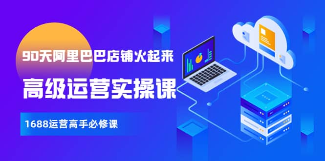 【90天阿里巴巴店铺火起来】高级运营实操课，1688运营高手必修课-知一项目网