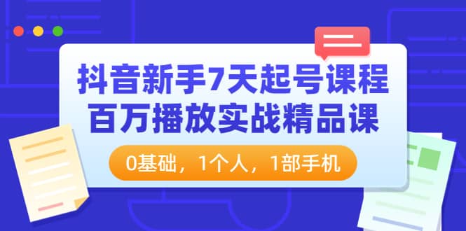 抖音新手7天起号课程：百万播放实战精品课，0基础，1个人，1部手机-知一项目网