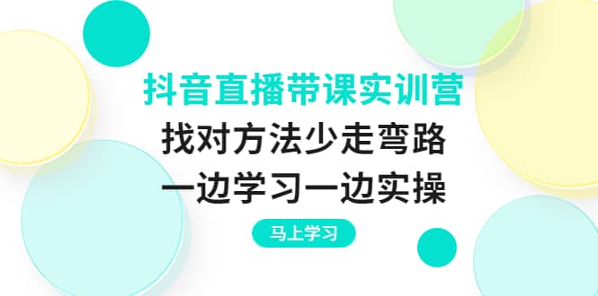 抖音直播带课实训营：找对方法少走弯路，一边学习一边实操-知一项目网