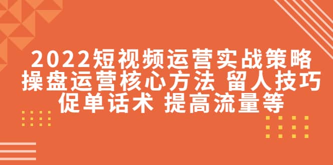 2022短视频运营实战策略：操盘运营核心方法 留人技巧促单话术 提高流量等-知一项目网