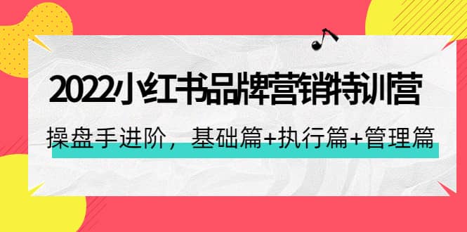 2022小红书品牌营销特训营：操盘手进阶，基础篇 执行篇 管理篇（42节）-知一项目网
