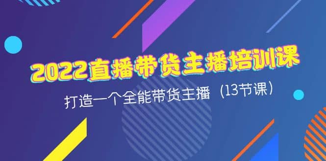 2022直播带货主播培训课，打造一个全能带货主播（13节课）-知一项目网