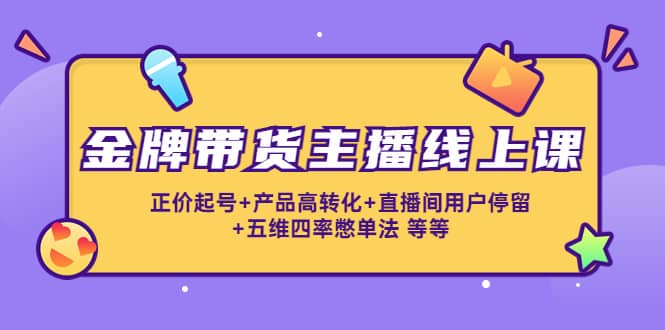 金牌带货主播线上课：正价起号 产品高转化 直播间用户停留 五维四率憋单法-知一项目网