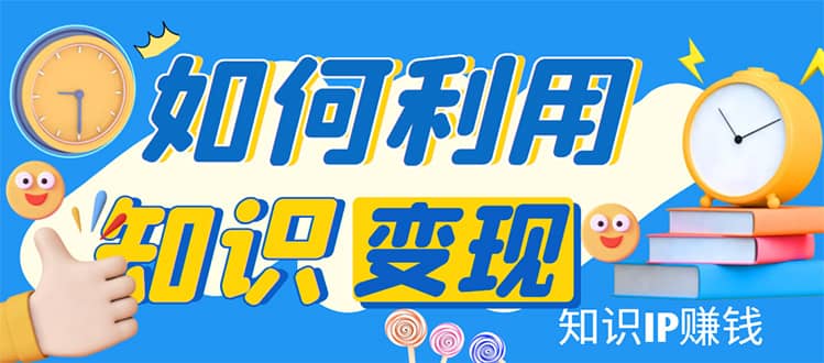 知识IP变现训练营：手把手带你如何做知识IP赚钱，助你逆袭人生-知一项目网