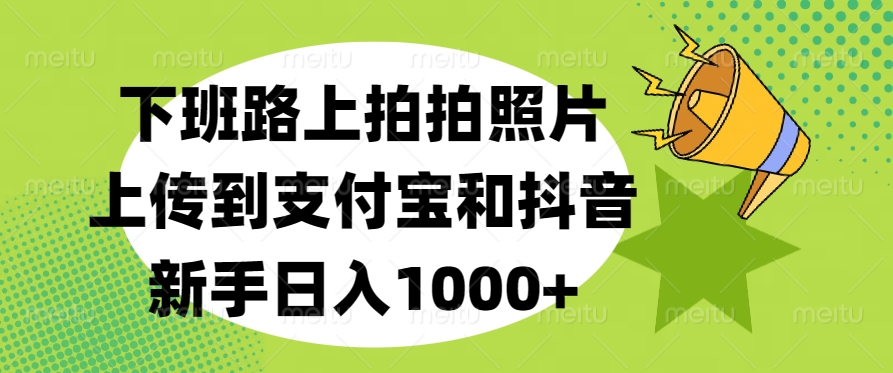 下班路上拍拍照片，上传到支付宝和抖音，新手日入1000+-知一项目网