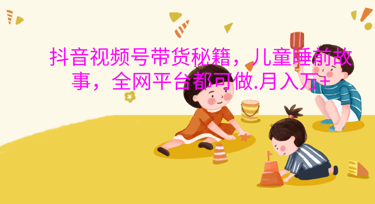 抖音视频号带货新风口：儿童睡前故事，轻松月入过万！-知一项目网