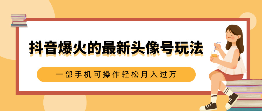 抖音爆火的最新头像号玩法，适合0基础小白，一部手机可操作轻松月入过万-知一项目网