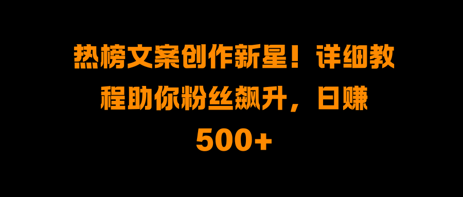热榜文案创作新星！详细教程助你粉丝飙升，日赚500+-知一项目网