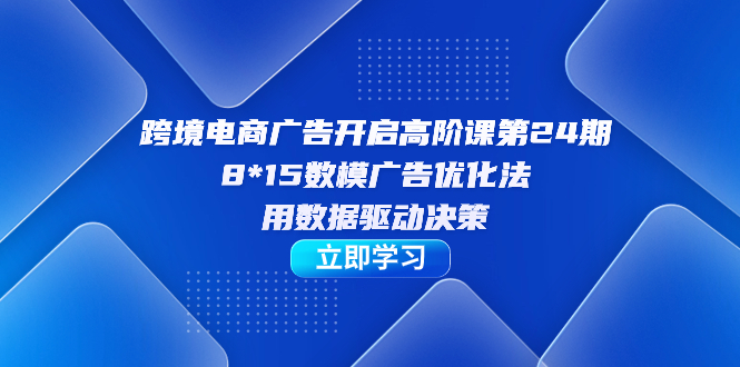跨境电商-广告开启高阶课第24期，8*15数模广告优化法，用数据驱动决策-知一项目网