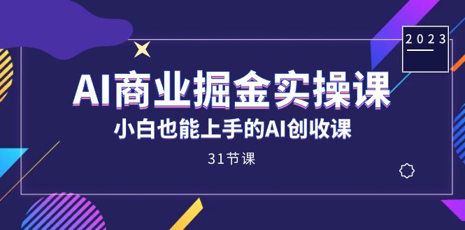 AI商业掘金实操课，小白也能上手的AI创收课（31课）-知一项目网