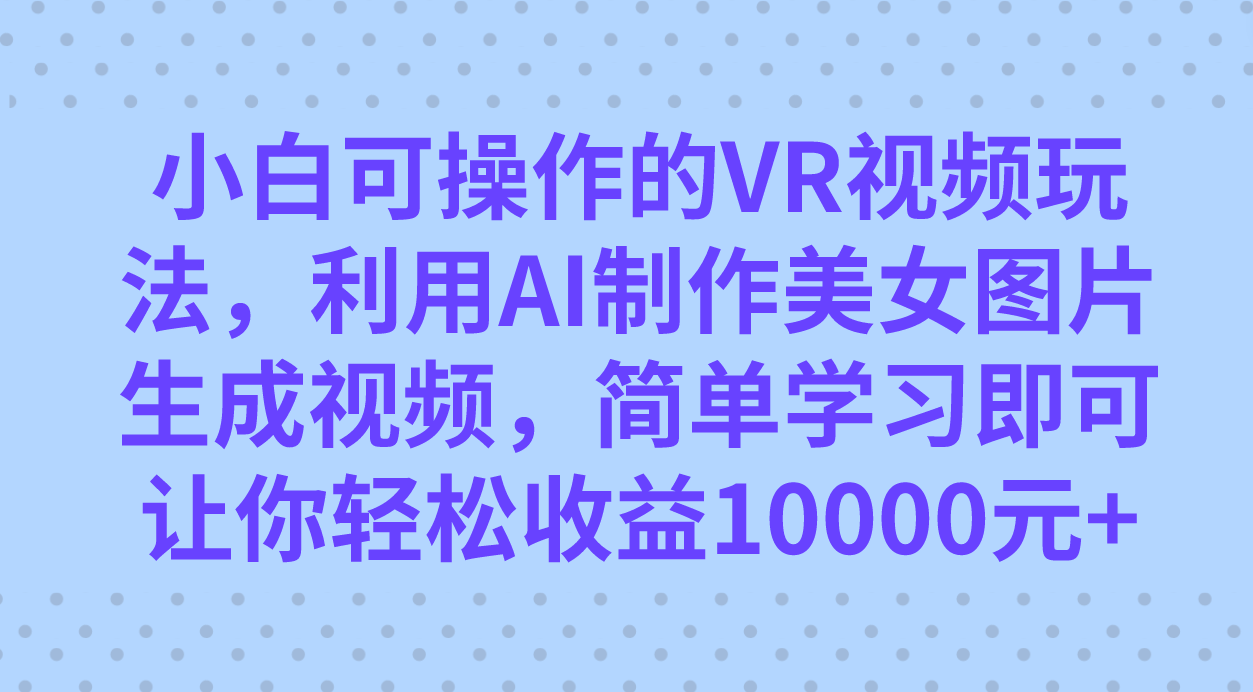 小白可操作的VR视频玩法，利用AI制作美女图片生成视频，你轻松收益10000-知一项目网