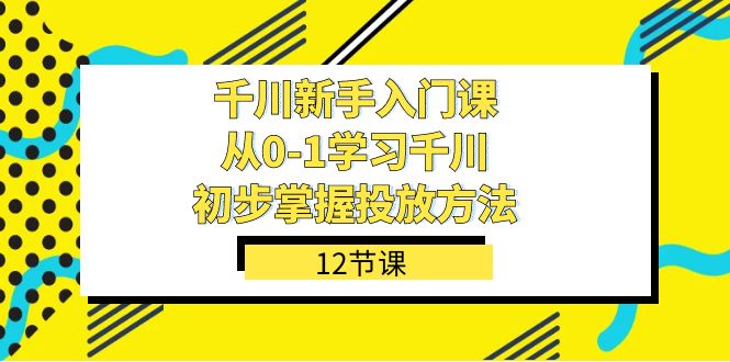 千川-新手入门课，从0-1学习千川，初步掌握投放方法（12节课）-知一项目网