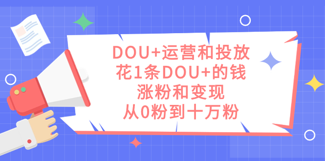 DOU 运营和投放，花1条DOU 的钱，涨粉和变现，从0粉到十万粉-知一项目网
