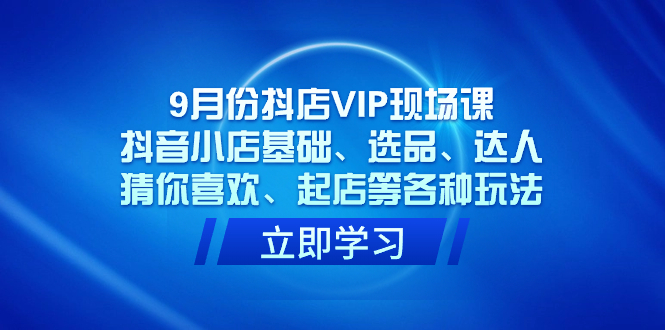 9月份抖店VIP现场课，抖音小店基础、选品、达人、猜你喜欢、起店等各种玩法-知一项目网