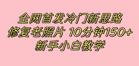 全网首发冷门新思路，修复老照片，10分钟收益150 ，适合新手操作的项目-知一项目网