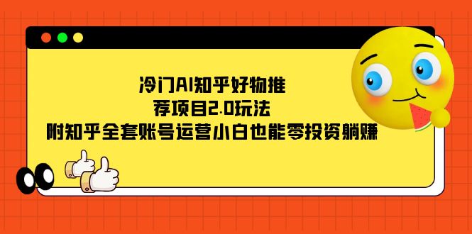 冷门AI知乎好物推荐项目2.0玩法，附知乎全套账号运营，小白也能零投资躺赚-知一项目网