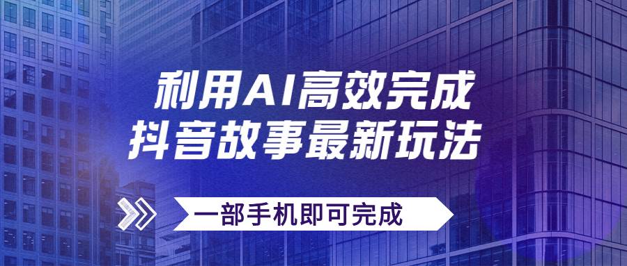 抖音故事最新玩法，通过AI一键生成文案和视频，日收入500 一部手机即可完成-知一项目网