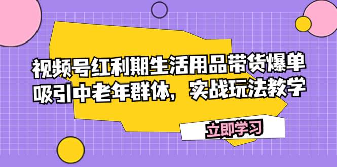 视频号红利期生活用品带货爆单，吸引中老年群体，实战玩法教学-知一项目网