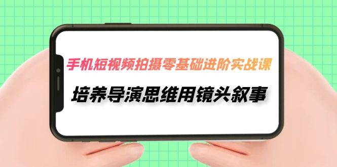 手机短视频拍摄-零基础进阶实操课，培养导演思维用镜头叙事（30节课）-知一项目网