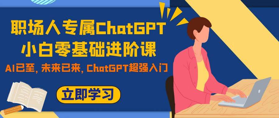 职场人专属ChatGPT小白零基础进阶课，AI已至，未来已来，ChatGPT超强入门-知一项目网