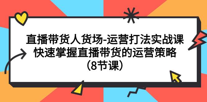 直播带货人货场-运营打法实战课：快速掌握直播带货的运营策略（8节课）-知一项目网