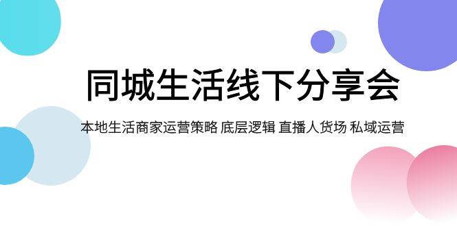 同城生活线下分享会，本地生活商家运营策略 底层逻辑 直播人货场 私域运营-知一项目网