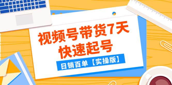 某公众号付费文章：视频号带货7天快速起号，日销百单【实操版】-知一项目网
