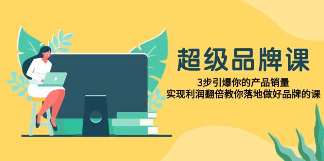 超级/品牌课，3步引爆你的产品销量，实现利润翻倍教你落地做好品牌的课-知一项目网