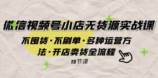 微信视频号小店无货源实战 不囤货·不刷单·多种运营方法·开店卖货全流程-知一项目网