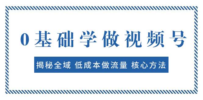 0基础学做视频号：揭秘全域 低成本做流量 核心方法  快速出爆款 轻松变现-知一项目网