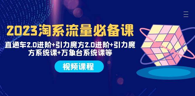 2023淘系流量必备课 直通车2.0进阶 引力魔方2.0进阶 引力魔方系统课 万象台-知一项目网