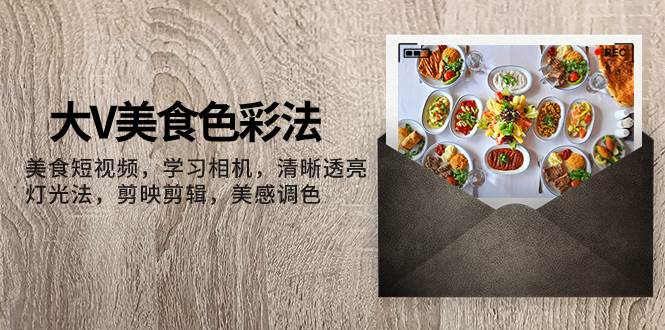 大V-美食色彩法，美食短视频 学习相机 清晰透亮灯光法 剪映剪辑 美感调色-知一项目网