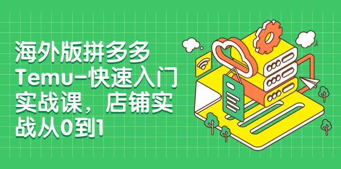 海外版拼多多Temu-快速入门实战课，店铺实战从0到1（12节课）-知一项目网