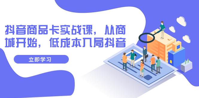 抖音商品卡实战课，从商城开始，低成本入局抖音（13节课）-知一项目网