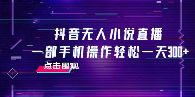 抖音无人小说直播 一部手机操作轻松一天300-知一项目网