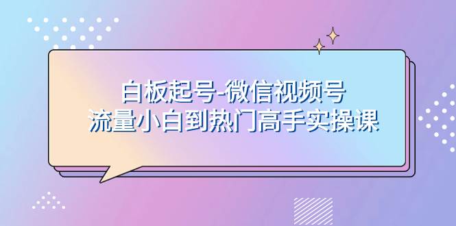 白板起号-微信视频号流量小白到热门高手实操课-知一项目网