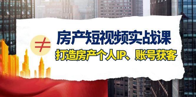 房产-短视频实战课，打造房产个人IP、账号获客（41节课）-知一项目网