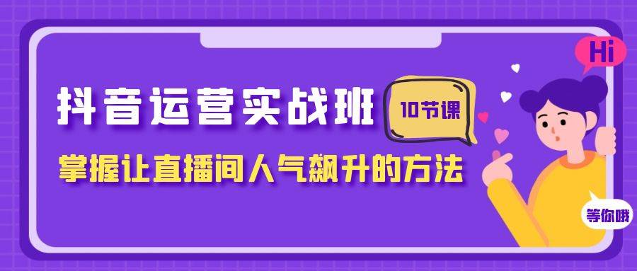 抖音运营实战班，掌握让直播间人气飙升的方法（10节课）-知一项目网