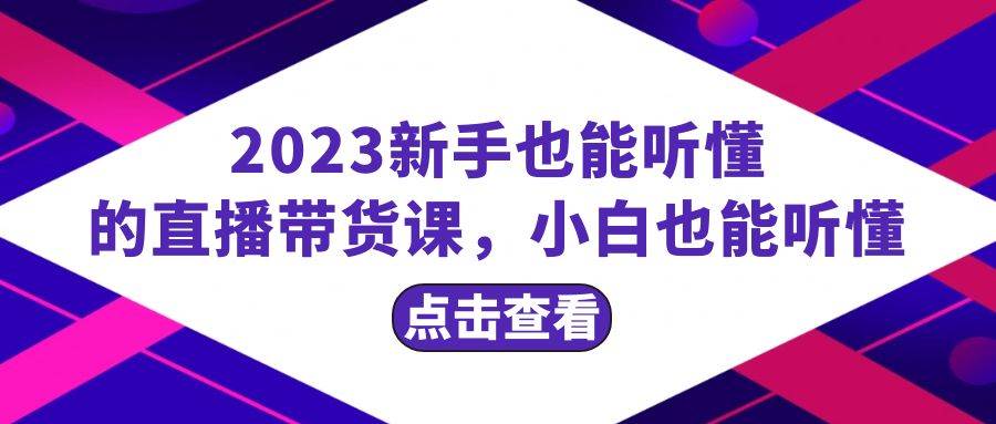 2023新手也能听懂的直播带货课，小白也能听懂，20节完整-知一项目网