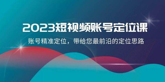 2023短视频账号-定位课，账号精准定位，带给您最前沿的定位思路（21节课）-知一项目网