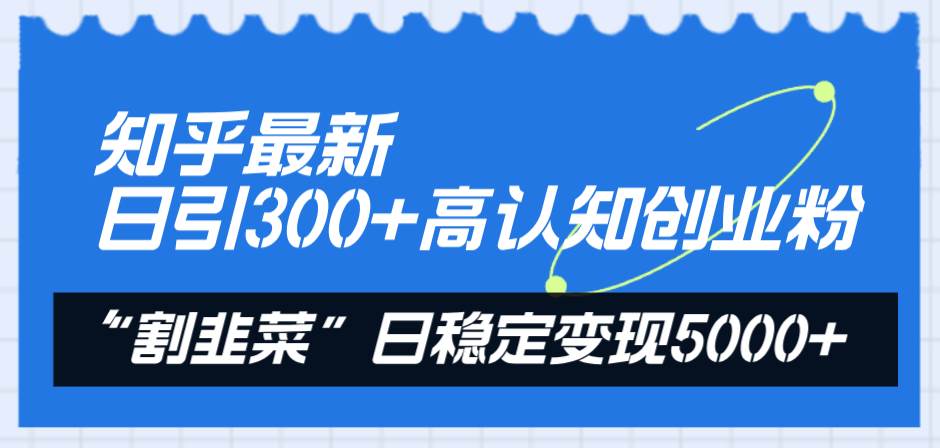 知乎最新日引300 高认知创业粉，“割韭菜”日稳定变现5000-知一项目网