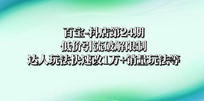 百宝-抖店第24期：低价引流破解限制，达人玩法快速改1万 销量玩法等-知一项目网