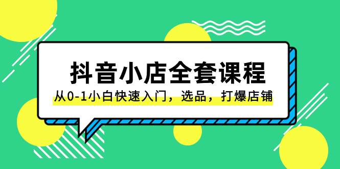 抖音小店-全套课程，从0-1小白快速入门，选品，打爆店铺（131节课）-知一项目网
