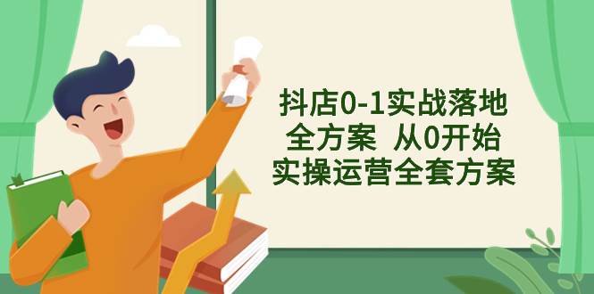 抖店0-1实战落地全方案  从0开始实操运营全套方案，解决售前、售中、售…-知一项目网