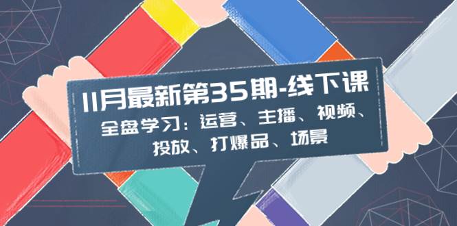 11月最新-35期-线下课：全盘学习：运营、主播、视频、投放、打爆品、场景-知一项目网