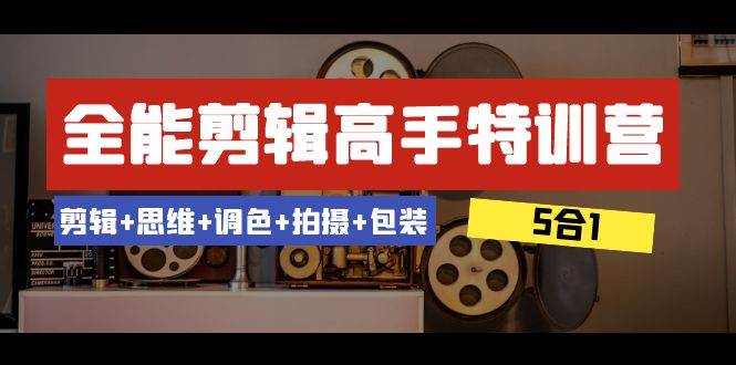 全能剪辑-高手特训营：剪辑 思维 调色 拍摄 包装（5合1）53节课-知一项目网