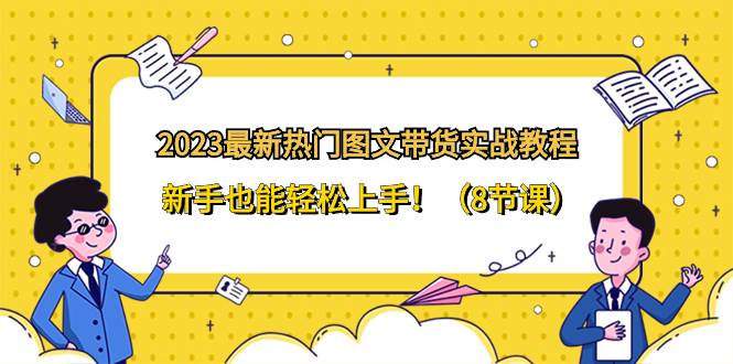 2023最新热门-图文带货实战教程，新手也能轻松上手！（8节课）-知一项目网
