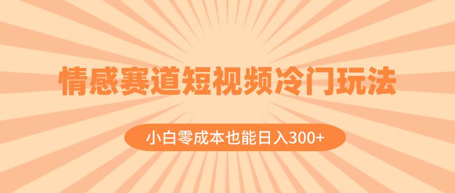 情感赛道短视频冷门玩法，小白零成本也能日入300 （教程 素材）-知一项目网